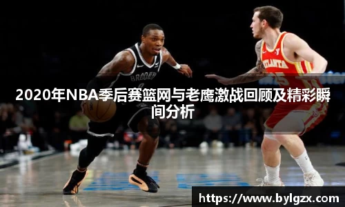 2020年NBA季后赛篮网与老鹰激战回顾及精彩瞬间分析