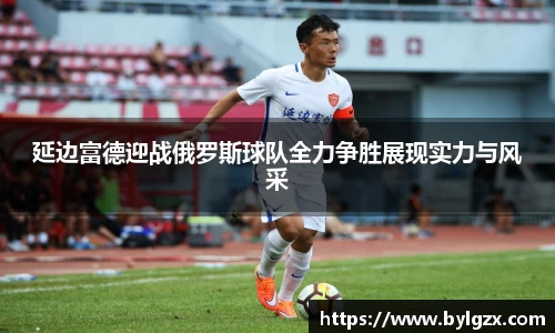 延边富德迎战俄罗斯球队全力争胜展现实力与风采