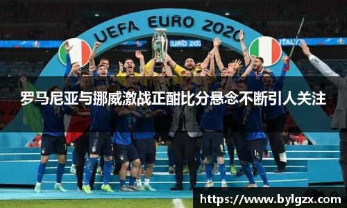 罗马尼亚与挪威激战正酣比分悬念不断引人关注